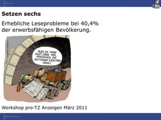 Workshop pro-TZ Anzeigen März 2011
Setzen sechs
Erhebliche Leseprobleme bei 40,4%
der erwerbsfähigen Bevölkerung.
 