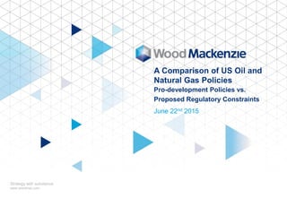 © Wood Mackenzie 1
June 22nd 2015
Strategy with substance
www.woodmac.com
A Comparison of US Oil and
Natural Gas Policies
Pro-development Policies vs.
Proposed Regulatory Constraints
 