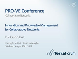 PRO-VE Conference
Collaborative Networks


Innovation and Knowledge Management
for Collaborative Networks.

José Cláudio Terra
Fundação Instituto de Administração
São Paulo, August 18th, 2011
 