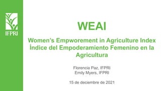 WEAI
Women’s Empworement in Agriculture Index
Índice del Empoderamiento Femenino en la
Agricultura
Florencia Paz, IFPRI
Emily Myers, IFPRI
15 de deciembre de 2021
