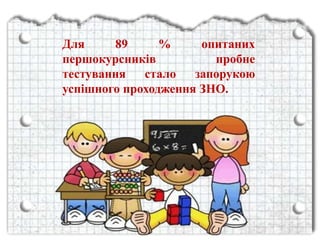 Для 89 % опитаних
першокурсників пробне
тестування стало запорукою
успішного проходження ЗНО.
 