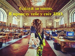 Слідуй за мною.
Я проведу тебе у світ ЗНО.
 