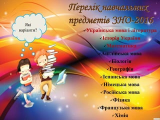 Які
варіанти?
Перелік навчальних
предметів ЗНО-2016
Українська мова і література
Історія України
Математика
Англійська мова
Біологія
Географія
Іспанська мова
Німецька мова
Російська мова
Фізика
Французька мова
Хімія
 