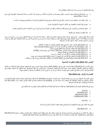 ‫يقوم نظام التشغيل إم إس-دوس بأداء عدة وظائف مختلفة أبرزها:‬

‫بدء عملية إقالع (تشغيل) جهاز الحاسوب والقيام بمجموعة من االختبارات للتأكد من وجودية عتاد الحاسب وسالمة التوصيالت الكهربائية التي تصل‬               ‫‪‬‬
                                                                                                             ‫الوحدات المختلفة ببعضها.‬

              ‫قبول وتنفيذ أوامر التشغيل وأوامر الحاسب اآللي التي يتم إدخالها عن طريق لوحة المفاتيح والمسؤولة عن التحكم في جميع أجزاء الحاسب.‬       ‫‪‬‬

                                                                        ‫تحويل ونقل البيانات والتعليمات بين الذاكرة الرئيسية واألسطوانات المرنة.‬    ‫‪‬‬

            ‫تمكين المستخدم من الحصول على نسخ إضافية من الملفات ونقلها من أسطوانة مرنة إلى أخرى أو بين األسطوانات المرنة والقرص الصلب.‬              ‫‪‬‬

                                                                                                            ‫نقل التعليمات والبيانات إلى الطابعة.‬   ‫‪‬‬

‫قامت شركة مايكروسوفت - إحدى أشهر شركات إنتاج برمجيات الحاسب في العالم - بإنتاج عدة إصدارات من نظام التشغيل إم إس دوس، وبالرغم من وجود‬
‫إصدارات مختلفة إال أنه ال يوجد اختالفات كبيرة بينها ويمكن القول أن مختلف إصدارات إم إس دوس واحدة في األساس من ناحية اإلمكانيات التي تنتقل من إصدار‬
                                                                                       ‫إلى أخر وعادة فإن اإلصدار الجديد ال يلغى اإلصدار الذي قبله.‬

                                                         ‫0.1 ‪ MS-DOS‬اإلصدار األول واألساسي لنظام التشغيل والمأخوذ عن نظام 68-‪.DOS‬‬                  ‫‪‬‬
                                                  ‫52.1 ‪ MS-DOS‬وقد أتاح التعامل مع األقراص المرنة ذات الوجهين (‪DS) Double Sides‬‬                     ‫‪‬‬
                                                                            ‫0.2 ‪ MS-DOS‬وفيه أضيفت تحسينات جديدة لتنظيم القرص الصلب.‬                ‫‪‬‬
                                                ‫0.3 ‪ MS-DOS‬وفيه تمكن استخدم األقراص عالية الكثافة وأضاف أوامر جديدة مثل أمر ‪ATTRIB‬‬                 ‫‪‬‬
                                                                                        ‫1.3 ‪ MS-DOS‬وقد أتاح التعامل مع الشبكات المحلية‬             ‫‪‬‬
                                                                               ‫2.3 ‪ MS-DOS‬أتاح التعامل مع األقراص ذات الحجم 5.3 بوصة‬               ‫‪‬‬
                                            ‫3.3 ‪ MS-DOS‬أتاح التعامل مع األقراص ذات الحجم 5.3 بوصة والكثافة العالية وأضاف أوامر جديدة‬               ‫‪‬‬
                                  ‫0.4 ‪ MS-DOS‬أضاف إمكانية التعامل مع ‪ DOS SHELL‬وأمر ‪ MEM‬وأتاح التعامل مع عدد أكبر من الملفات.‬                      ‫‪‬‬

                                                                                                 ‫اإلصدار 0.5 ‪ MS-DOS‬والتغيرات األساسية‬
‫تم في اإلصدار 0.5 ‪ MS-DOS‬إضافة تحسينات على برنامج ‪ DOS SHELL‬واستخدام منسق نصوص جديد كما أضيفت تحسينات كثيرة لالستفادة من الذاكرة‬
‫والتعامل مع الذاكرة اإلضافية، وأضيفت أوامر جديدة السترجاع الملفات المحذوفة أو إعادة القرص إلى حالته السابقة قبل إعادة تشكيله، كما أضيفت تسهيالت في‬
                           ‫التعامل مع سطر األوامر تتمثل في الحصول على معلومات مساعدة عن أى أمر أو تخزين األوامر السابقة واسترجاعها أو تعديلها بسهولة.‬

                                                                                                             ‫اإلصدارات 22.6 - 0.6 ‪MS-DOS‬‬
‫تم في اإلصدارات الحديثة من إم إس دوس إضافة تحسينات على اإلصدار السابق 0.5 ‪ MS-DOS‬وقد أضافت شركة مايكروسوفت تحسينات كثيرة لالستفادة من‬
‫االذاكرة والتعامل مع الذاكرة اإلضافية، كما أضيفت أوامر جديدة مثل أمر ‪ SCANDISK‬والمستخدم إلصالح أعطال القرص الصلب وأمر ‪ DELTREE‬الذي‬
                                                                                              ‫يستخدم لمسح الفهارس الفرعية بكل محتوياتها.‬

                            ‫يوجد في ظام التشغيل الحديث 22.6 ‪ MS-DOS‬أربعة ملفات أساسية تمثل البنية األساسية للنظام والعمود الفقرى له. هذه الملفات هي:‬

                                                                                                                             ‫‪IO.SYS‬‬                ‫1.‬
                                                                                                                         ‫‪MS-DOS.SYS‬‬                ‫2.‬
                                                                                                                       ‫‪DBLSPACE.BIN‬‬                ‫3.‬
                                                                                                                      ‫‪COMMAND.COM‬‬                  ‫4.‬

                                                                                                                                    ‫‪:IO.SYS‬‬        ‫‪‬‬

                                                           ‫يحتوي هذا الملف علي مجموعة التعليمات والبرامج التي تنظم عمليات اإلدخال واإلخراج األساسية.‬

                                                                                                                            ‫‪:MS-DOS.SYS‬‬            ‫‪‬‬

‫و يتكون هذا الملف من برنامج يحوي مجموعة برامج فرعيه صغيره يختص كل منها بمعالجة إحدى العمليات داخل الحاسب ويختص برنامج ‪MS-DOS.SYS‬‬
                     ‫بتسهيل تنفيذ برامج التطبيقات على الحاسب ويالحظ أن اسم هذا الملف مقرون باسم شركة ‪ MS‬وهي الشركة المنتجة لنظام التشغيل،‬



                                                                                                   ‫وبلشم ال‬      ‫أما بلحاسو‬       ‫غازي بليا عي و‬
 