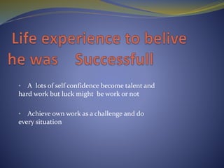 • A lots of self confidence become talent and
hard work but luck might be work or not
• Achieve own work as a challenge and do
every situation
 