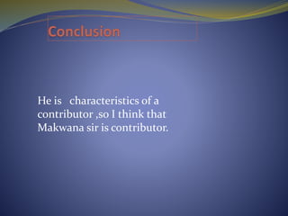 He is characteristics of a
contributor ,so I think that
Makwana sir is contributor.
 