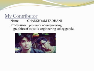 My Contributor
Name : GHANSHYAM TADHANI
Profession : professor of engineering
graphics of asiyatik engineering colleg gondal
 