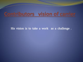 His vision is to take a work as a challenge .
 