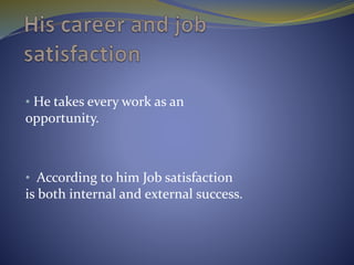 • He takes every work as an
opportunity.
• According to him Job satisfaction
is both internal and external success.
 