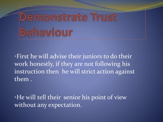 •First he will advise their juniors to do their
work honestly, if they are not following his
instruction then he will strict action against
them .
•He will tell their senior his point of view
without any expectation.
 