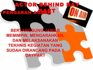 ACTOR BEHIND DAY
            PART
• PENGARAH ACARA



   BERTANGGUNG JAWAB
 MEMIMPIN, MENGARAHKAN,
    DAN MELAKSANAKAN
  TEKHNIS KEGIATAN YANG
 SUDAH DIRANCANG PADA 1
         DAYPART
 