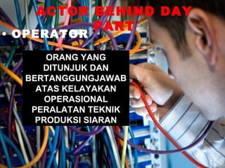 ACTOR BEHIND DAY
          PART
• OPERATOR

      ORANG YANG
     DITUNJUK DAN
  BERTANGGUNGJAWAB
    ATAS KELAYAKAN
      OPERASIONAL
   PERALATAN TEKNIK
    PRODUKSI SIARAN
 