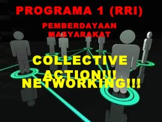 PROGRAMA 1 (RRI)
   PEMBERDAYAAN
    MASYARAKAT


 COLLECTIVE
  ACTION!!!
NETWORKING!!!
 