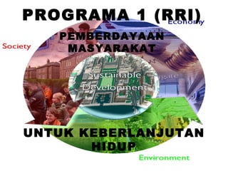 PROGRAMA 1 (RRI)
   PEMBERDAYAAN
    MASYARAKAT




UNTUK KEBERLANJUTAN
       HIDUP
 
