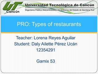 PRO: Types of restaurants
Teacher: Lorena Reyes Aguilar
Student: Daly Ailette Pérez Ucán
12354291

Gamix 53

 