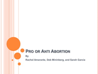 PRO OR ANTI ABORTION
By
Rachel Amarante, Deb Mininberg, and Sarah Garcia
 