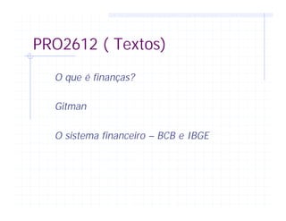 PRO2612 ( Textos)
O que é finanças?
Gitman
O sistema financeiro – BCB e IBGE
 