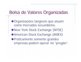 Bolsa de Valores Organizadas
Organizações tangíveis que atuam
como mercados secundários.
New York Stock Exchange (NYSE)
American Stock Exchange (AMEX)
Praticamente somente grandes
empresas podem operar no “pregão”.
 
