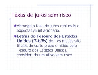 Taxas de juros sem risco
Abrange a taxa de juros real mais a
expectativa inflacionária.
Letras do Tesouro dos Estados
Unidos (T-bills) de três meses são
títulos de curto prazo emitido pelo
Tesouro dos Estados Unidos,
considerado um ativo sem risco.
 