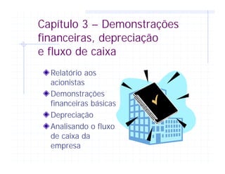Capítulo 3 – Demonstrações
financeiras, depreciação
e fluxo de caixa
Relatório aos
acionistas
Demonstrações
financeiras básicas
Depreciação
Analisando o fluxo
de caixa da
empresa
 