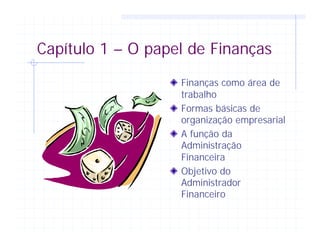 Capítulo 1 – O papel de Finanças
Finanças como área de
trabalho
Formas básicas de
organização empresarial
A função da
Administração
Financeira
Objetivo do
Administrador
Financeiro
 