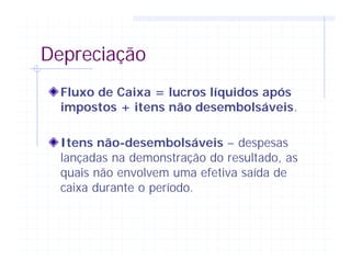 Depreciação
Fluxo de Caixa = lucros líquidos após
impostos + itens não desembolsáveis.
Itens não-desembolsáveis – despesas
lançadas na demonstração do resultado, as
quais não envolvem uma efetiva saída de
caixa durante o período.
 