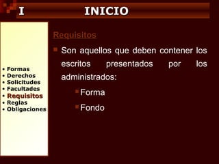 • Formas
• Derechos
• Solicitudes
• Facultades
• RequisitosRequisitos
• Reglas
• Obligaciones
II INICIOINICIO
RequisitosRequisitos
 Son aquellos que deben contener los
escritos presentados por los
administrados:
 Forma
 Fondo
 