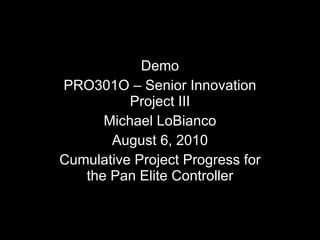 Demo PRO301O – Senior Innovation Project III Michael LoBianco August 6, 2010 Cumulative Project Progress for the Pan Elite Controller 
