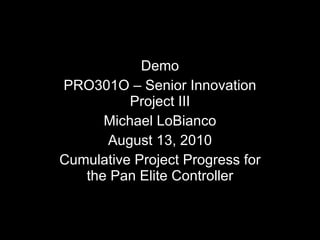 Demo PRO301O – Senior Innovation Project III Michael LoBianco August 13, 2010 Cumulative Project Progress for the Pan Elite Controller 