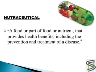 NUTRACEUTICAL
 “A food or part of food or nutrient, that
provides health benefits, including the
prevention and treatment of a disease.”
 
