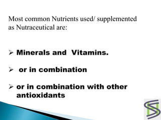 Most common Nutrients used/ supplemented
as Nutraceutical are:
 Minerals and Vitamins.
 or in combination
 or in combination with other
antioxidants
 