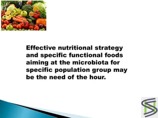 Effective nutritional strategy
and specific functional foods
aiming at the microbiota for
specific population group may
be the need of the hour.
 