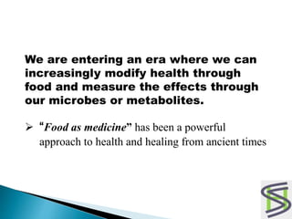 We are entering an era where we can
increasingly modify health through
food and measure the effects through
our microbes or metabolites.
 “Food as medicine” has been a powerful
approach to health and healing from ancient times
 