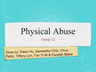 Physical Abuse ,[object Object],Done by: Dawn Hu, Samantha Chia, Chua Peilin, Tiffany Lim, Tan Yi Ni & Fazelah Bakar 