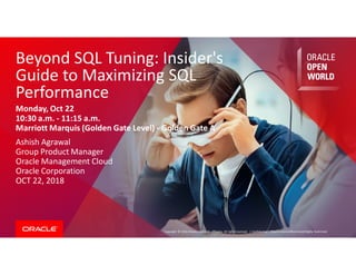 Copyright © 2018, Oracle and/or its affiliates. All rights reserved. |
Beyond SQL Tuning: Insider's
Guide to Maximizing SQL
Performance
Monday, Oct 22
10:30 a.m. - 11:15 a.m.
Marriott Marquis (Golden Gate Level) - Golden Gate A
Ashish Agrawal
Group Product Manager
Oracle Management Cloud
Oracle Corporation
OCT 22, 2018
Confidential – Oracle Internal/Restricted/Highly Restricted
 
