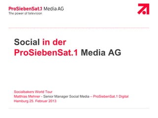 Social in der
ProSiebenSat.1 Media AG



Socialbakers World Tour
Matthias Mehner - Senior Manager Social Media – ProSiebenSat.1 Digital
Hamburg 25. Februar 2013
 