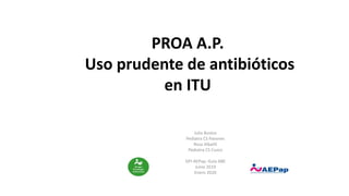 PROA A.P.
Uso prudente de antibióticos
en ITU
Julia Bustos
Pediatra CS Pavones
Rosa Albañil
Pediatra CS Cuzco
GPI-AEPap; Guia ABE
Junio 2019
Enero 2020
 