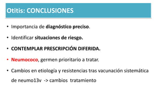 • Importancia de diagnóstico preciso.
• Identificar situaciones de riesgo.
• CONTEMPLAR PRESCRIPCIÓN DIFERIDA.
• Neumococo, germen prioritario a tratar.
• Cambios en etiología y resistencias tras vacunación sistemática
de neumo13v -> cambios tratamiento
Otitis: CONCLUSIONES
 