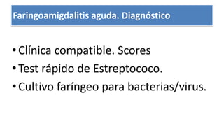 DIAGNÓSTICO
• Clínica compatible. Scores
• Test rápido de Estreptococo.
• Cultivo faríngeo para bacterias/virus.
Faringoamigdalitis aguda. Diagnóstico
 