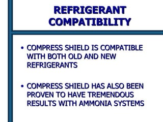 REFRIGERANT COMPATIBILITY COMPRESS SHIELD IS COMPATIBLE WITH BOTH OLD AND NEW REFRIGERANTS COMPRESS SHIELD HAS ALSO BEEN PROVEN TO HAVE TREMENDOUS RESULTS WITH AMMONIA SYSTEMS 
