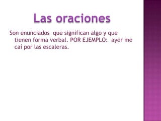Son enunciados que significan algo y que tienen forma verbal. POR EJEMPLO: ayer me caí por las escaleras.Las oraciones
