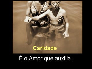 Caridade   É o Amor que auxilia. 