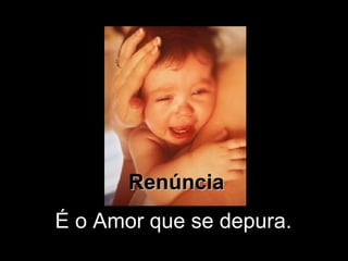 Renúncia É o Amor que se depura.  