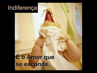 É o Amor que se esconde.  Indiferença 