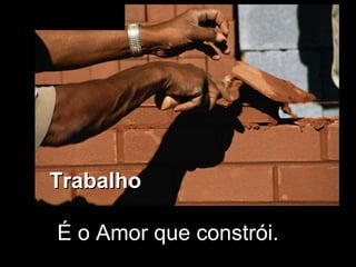 Trabalho  É o Amor que constrói.  