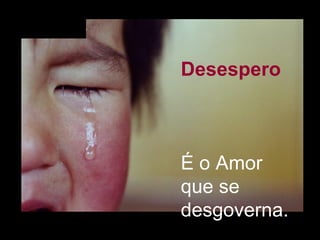 Desespero   É o Amor que se desgoverna.  