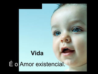 Vida   É o  Amor existencial.  