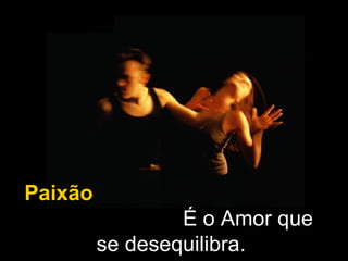 Paixão   É o Amor que se desequilibra.  