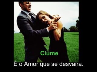 Ciúme É o Amor que se desvaira.  