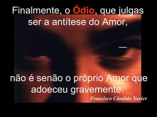 não é senão o próprio Amor que adoeceu gravemente.   Francisco Cândido Xavier Finalmente, o  Ódio , que julgas ser a antítese do Amor, 
